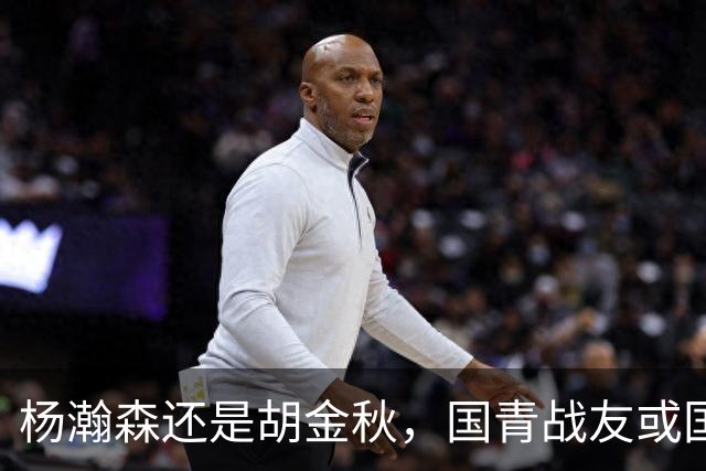 杨瀚森还是胡金秋，国青战友或国家队大哥，谁更适合搭档王俊杰？